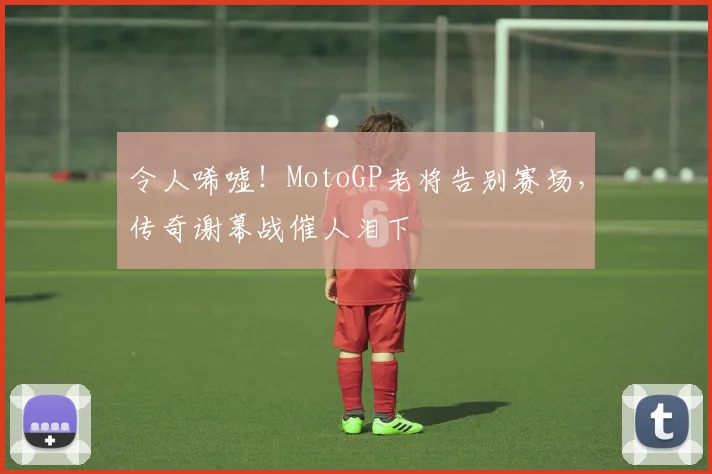 令人唏嘘！MotoGP老将告别赛场，传奇谢幕战催人泪下