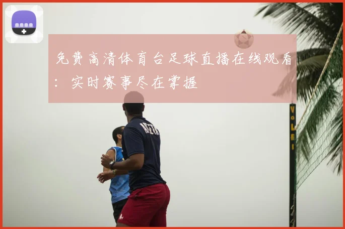 免费高清体育台足球直播在线观看:实时赛事尽在掌握