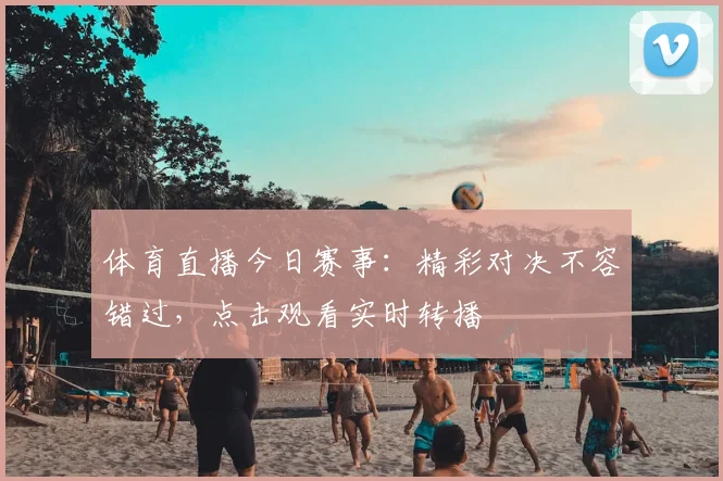 体育直播今日赛事：精彩对决不容错过，点击观看实时转播