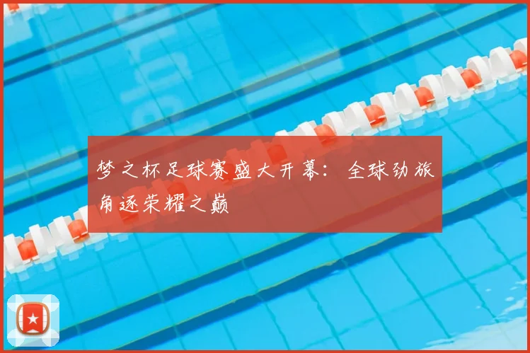 梦之杯足球赛盛大开幕：全球劲旅角逐荣耀之巅