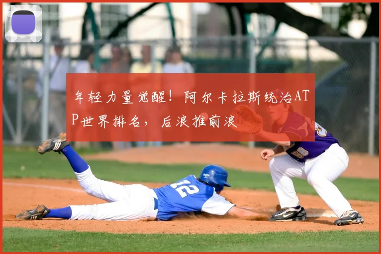 年轻力量觉醒!阿尔卡拉斯统治ATP世界排名,后浪推前浪