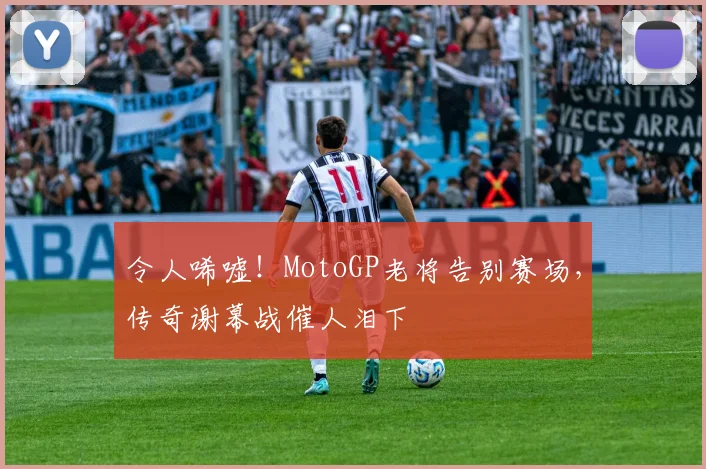 令人唏嘘！MotoGP老将告别赛场，传奇谢幕战催人泪下