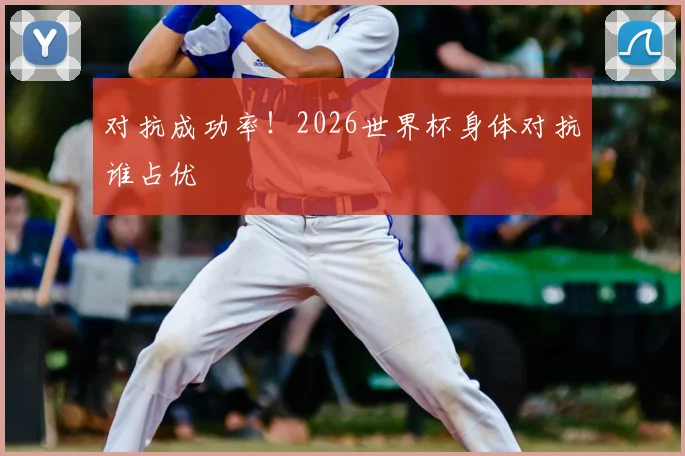 对抗成功率！2026世界杯身体对抗谁占优