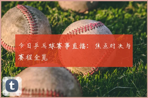 今日乒乓球赛事直播：焦点对决与赛程全览