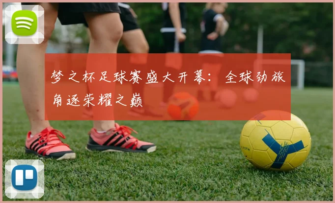 梦之杯足球赛盛大开幕：全球劲旅角逐荣耀之巅