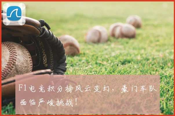 F1电竞积分榜风云变幻,豪门车队面临严峻挑战!