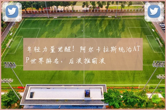 年轻力量觉醒!阿尔卡拉斯统治ATP世界排名,后浪推前浪